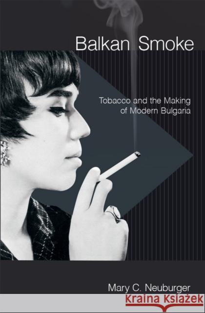 Balkan Smoke: Tobacco and the Making of Modern Bulgaria Mary C. Neuburger 9781501705724