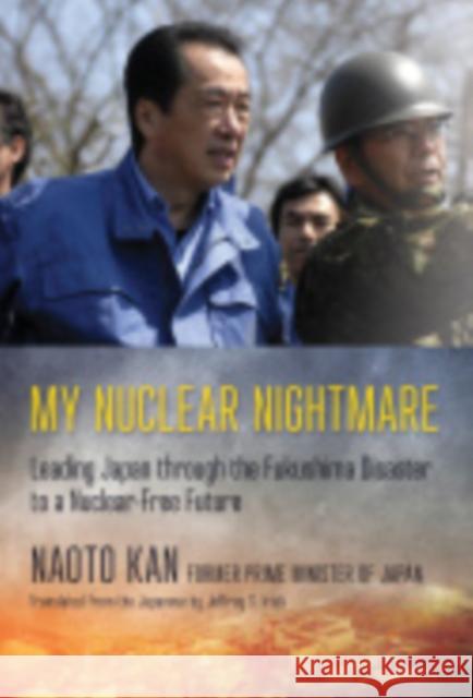 My Nuclear Nightmare: Leading Japan Through the Fukushima Disaster to a Nuclear-Free Future Naoto Kan Jeffrey S. Irish 9781501705816 Cornell University Press