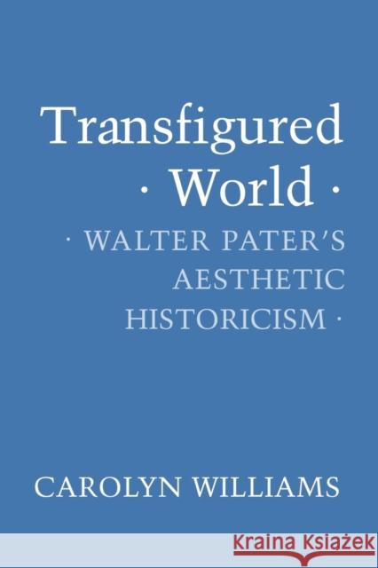 Transfigured World: Walter Pater's Aesthetic Historicism Carolyn Williams 9781501707247