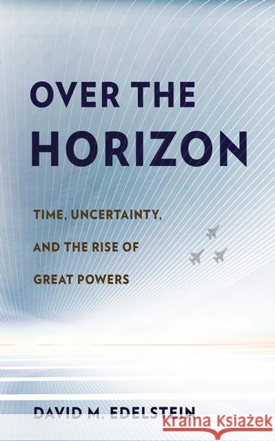 Over the Horizon: Time, Uncertainty, and the Rise of Great Powers David M. Edelstein 9781501707568 Cornell University Press