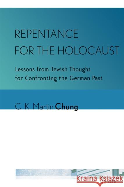 Repentance for the Holocaust: Lessons from Jewish Thought for Confronting the German Past C. K. Martin Chung 9781501707612 Cornell University Press and Cornell Universi