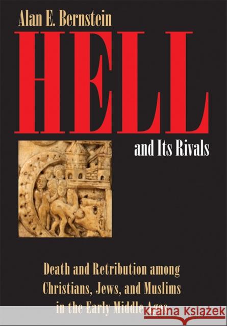Hell and Its Rivals: Death and Retribution Among Christians, Jews, and Muslims in the Early Middle Ages Alan E. Bernstein 9781501707803 Cornell University Press