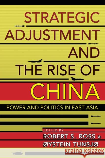 Strategic Adjustment and the Rise of China: Power and Politics in East Asia Robert S. Ross Oystein Tunsjo 9781501709197