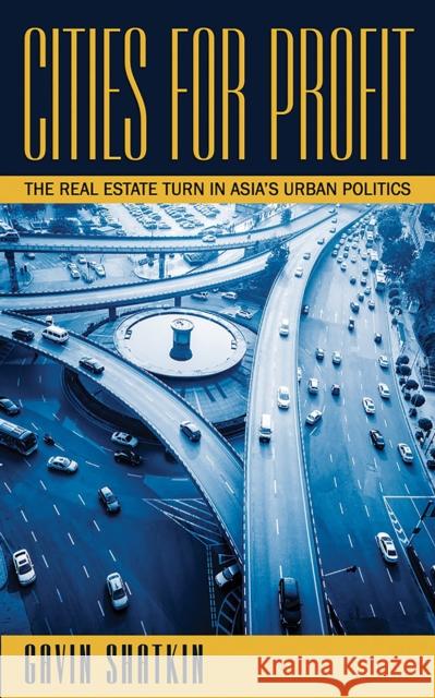 Cities for Profit: The Real Estate Turn in Asia's Urban Politics Gavin Shatkin 9781501709906 Cornell University Press