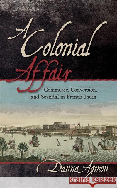 A Colonial Affair: Commerce, Conversion, and Scandal in French India Danna Agmon 9781501709937 Cornell University Press