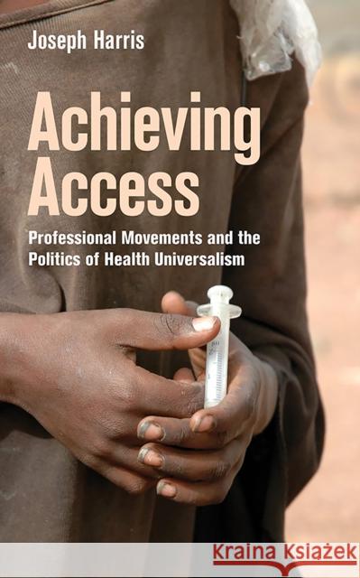 Achieving Access: Professional Movements and the Politics of Health Universalism Joseph Harris 9781501709968