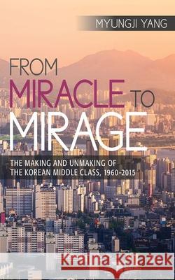 From Miracle to Mirage: The Making and Unmaking of the Korean Middle Class, 1960-2015 Myungji Yang 9781501710735 Cornell University Press