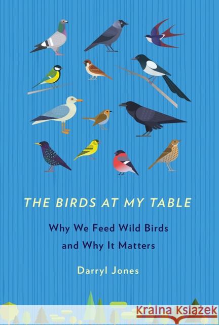 The Birds at My Table: Why We Feed Wild Birds and Why It Matters Darryl N. Jones 9781501710780