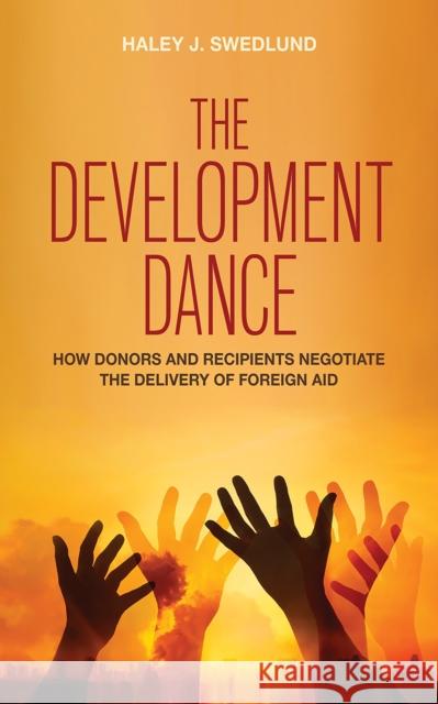 The Development Dance: How Donors and Recipients Negotiate the Delivery of Foreign Aid Haley J. Swedlund 9781501712876 Cornell University Press