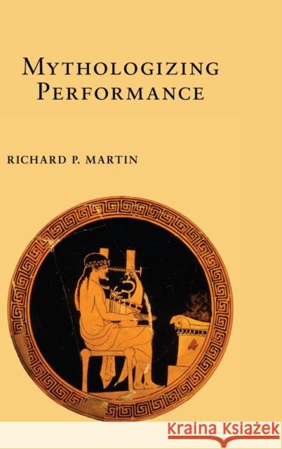 Mythologizing Performance Richard P. Martin 9781501713095 Cornell University Press