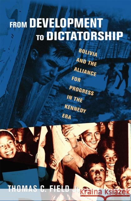 From Development to Dictatorship: Bolivia and the Alliance for Progress in the Kennedy Era Thomas C. Field 9781501713415