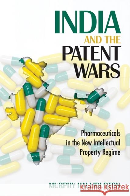 India and the Patent Wars: Pharmaceuticals in the New Intellectual Property Regime Murphy Halliburton 9781501713460 ILR Press