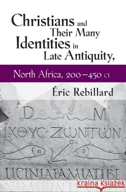 Christians and Their Many Identities in Late Antiquity, North Africa, 200-450 CE Eric Rebillard 9781501713576 Cornell University Press