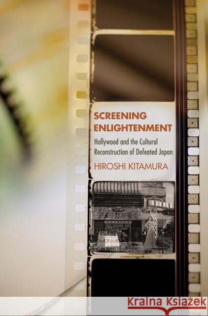 Screening Enlightenment: Hollywood and the Cultural Reconstruction of Defeated Japan Hiroshi Kitamura 9781501713620 Cornell University Press