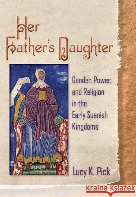 Her Father's Daughter: Gender, Power, and Religion in the Early Spanish Kingdoms Lucy K. Pick 9781501714320