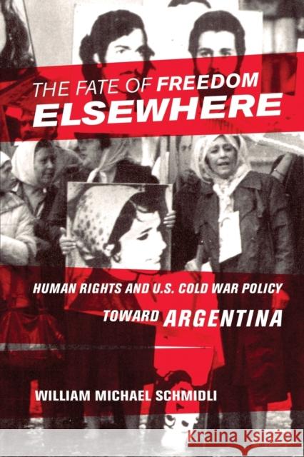 The Fate of Freedom Elsewhere: Human Rights and U.S. Cold War Policy Toward Argentina William Michael Schmidli 9781501714443 Cornell University Press