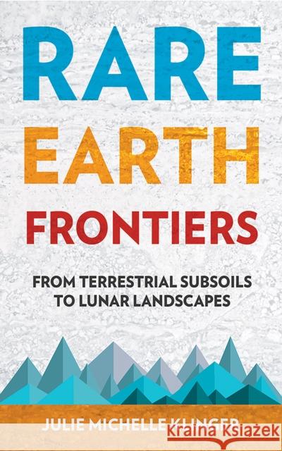 Rare Earth Frontiers: From Terrestrial Subsoils to Lunar Landscapes Julie Michelle Klinger 9781501714580