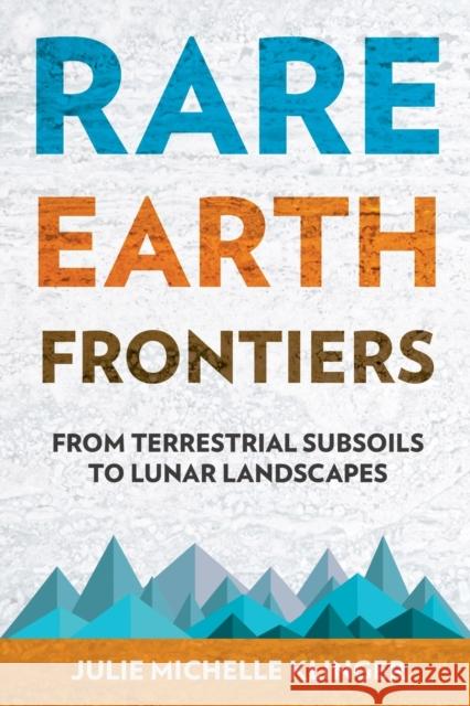 Rare Earth Frontiers: From Terrestrial Subsoils to Lunar Landscapes Julie Michelle Klinger 9781501714597