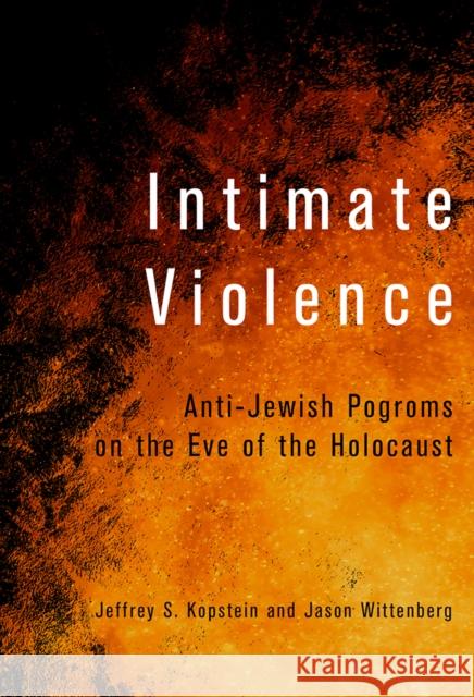 Intimate Violence: Anti-Jewish Pogroms on the Eve of the Holocaust Jeffrey S. Kopstein Jason Wittenberg 9781501715259