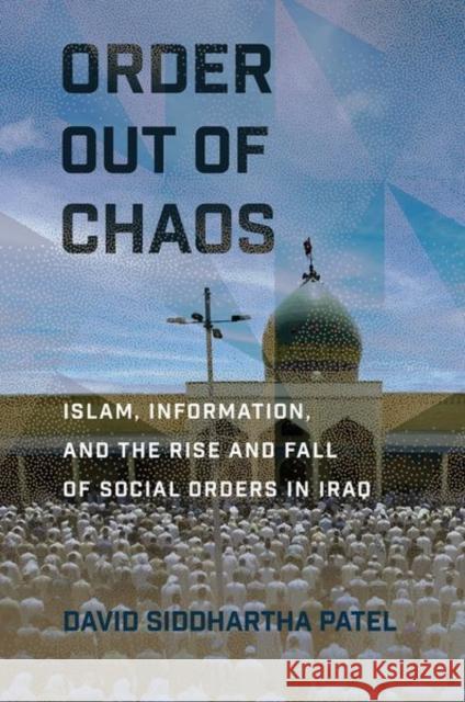 Order Out of Chaos: Islam, Information, and the Rise and Fall of Social Orders in Iraq David Siddhartha Patel 9781501715419 Cornell University Press