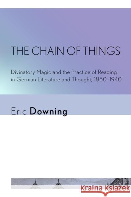 The Chain of Things: Divinatory Magic and the Practice of Reading in German Literature and Thought, 1850-1940 Eric Downing 9781501715907 Cornell University Press and Cornell Universi