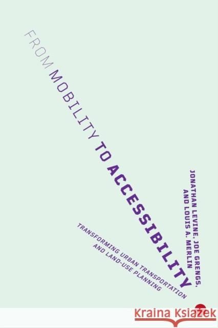 From Mobility to Accessibility: Transforming Urban Transportation and Land-Use Planning Jonathan Levine Joe Grengs Louis A. Merlin 9781501716089