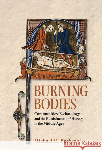 Burning Bodies: Communities, Eschatology, and the Punishment of Heresy in the Middle Ages Michael D. Barbezat 9781501716805 Cornell University Press