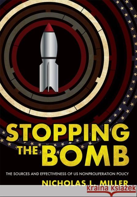 Stopping the Bomb: The Sources and Effectiveness of Us Nonproliferation Policy Nicholas L. Miller 9781501717802 Cornell University Press