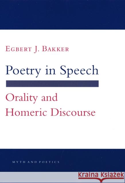 Poetry in Speech: Orality and Homeric Discourse Egbert J. Bakker 9781501722769 Cornell University Press