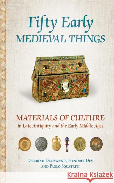 Fifty Early Medieval Things: Materials of Culture in Late Antiquity and the Early Middle Ages Deborah Mauskopf Deliyannis Hendrik Dey Paolo Squatriti 9781501725890 Cornell University Press