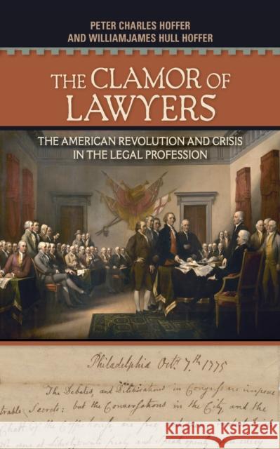 The Clamor of Lawyers: The American Revolution and Crisis in the Legal Profession Peter Charles Hoffer Williamjames Hull Hoffer 9781501726071 Cornell University Press