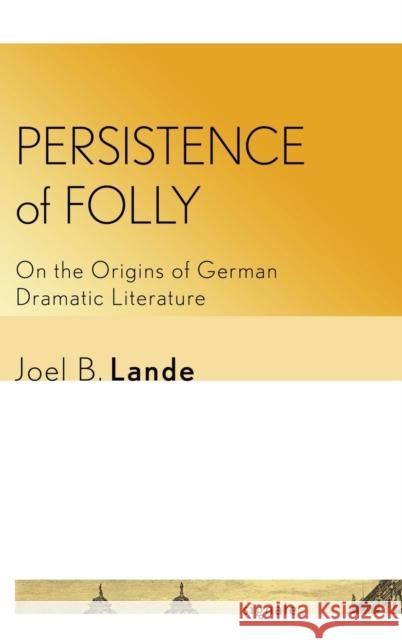 Persistence of Folly: On the Origins of German Dramatic Literature Joel B. Lande 9781501727108 Cornell University Press and Cornell Universi