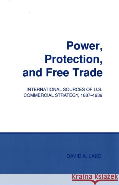 Power, Protection, and Free Trade: International Sources of U.S. Commercial Strategy, 1887-1939 David A. Lake 9781501727993