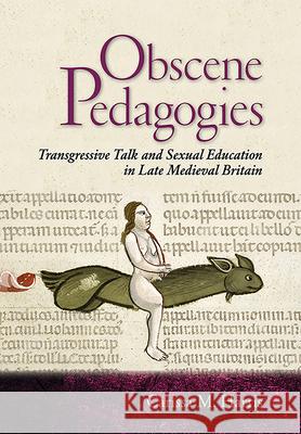 Obscene Pedagogies: Transgressive Talk and Sexual Education in Late Medieval Britain Carissa M. Harris 9781501730405