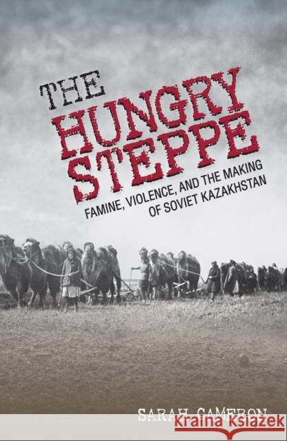 The Hungry Steppe: Famine, Violence, and the Making of Soviet Kazakhstan Sarah I. Cameron 9781501730436 Cornell University Press