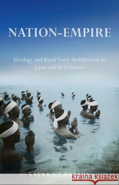 Nation-Empire: Ideology and Rural Youth Mobilization in Japan and Its Colonies Sayaka Chatani 9781501730757 Cornell University Press