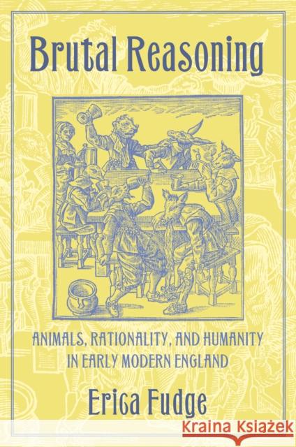Brutal Reasoning: Animals, Rationality, and Humanity in Early Modern England Erica Fudge 9781501730870 Cornell University Press