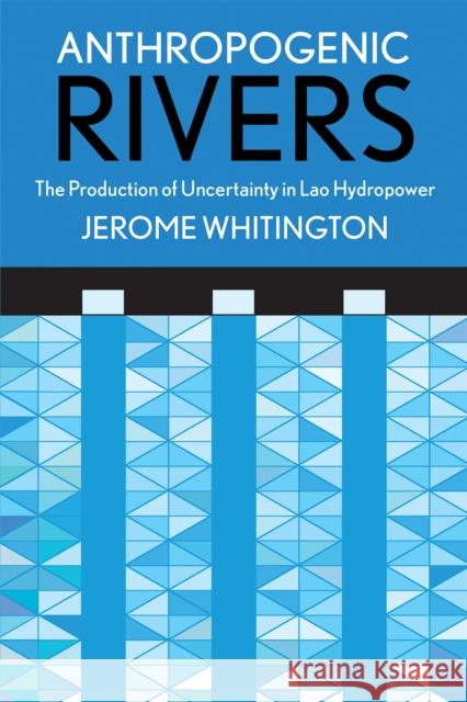 Anthropogenic Rivers: The Production of Uncertainty in Lao Hydropower Jerome Whitington 9781501730900 Cornell University Press