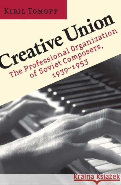 Creative Union: The Professional Organization of Soviet Composers, 1939-1953 Kiril Tomoff 9781501731211 Cornell University Press