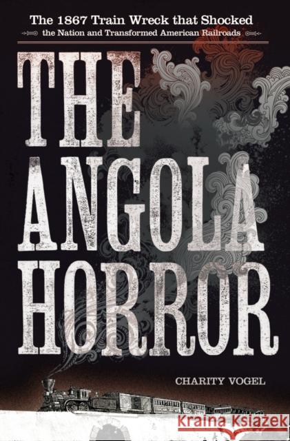 The Angola Horror: The 1867 Train Wreck That Shocked the Nation and Transformed American Railroads Charity Vogel Charity A. Vogel 9781501732638