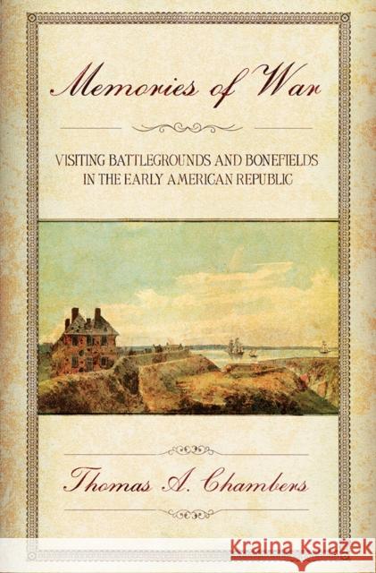 Memories of War: Visiting Battlegrounds and Bonefields in the Early American Republic Thomas A. Chambers 9781501732669 Cornell University Press