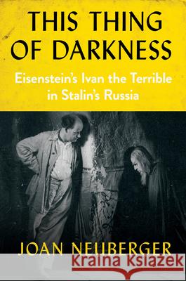 This Thing of Darkness: Eisenstein's Ivan the Terrible in Stalin's Russia Joan Neuberger 9781501732768