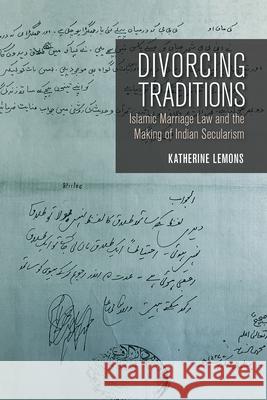 Divorcing Traditions: Islamic Marriage Law and the Making of Indian Secularism Katherine Lemons 9781501734762 Cornell University Press
