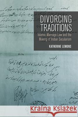 Divorcing Traditions: Islamic Marriage Law and the Making of Indian Secularism Katherine Lemons 9781501734779 Cornell University Press