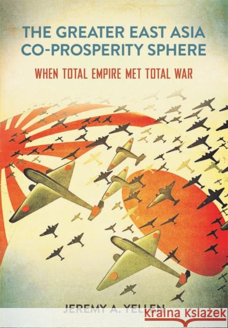 The Greater East Asia Co-Prosperity Sphere: When Total Empire Met Total War Jeremy A. Yellen 9781501735547 Cornell University Press