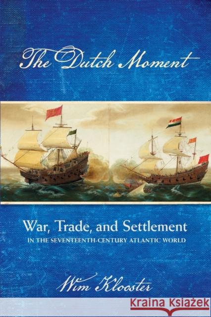 Dutch Moment: War, Trade, and Settlement in the Seventeenth-Century Atlantic World Wim Klooster 9781501735868 Cornell University Press