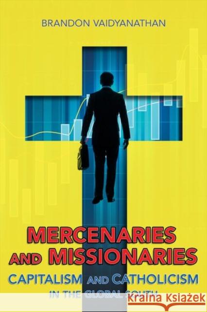 Mercenaries and Missionaries: Capitalism and Catholicism in the Global South Brandon Vaidyanathan 9781501736223