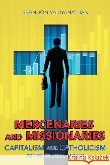 Mercenaries and Missionaries: Capitalism and Catholicism in the Global South Brandon Vaidyanathan 9781501736230 Cornell University Press