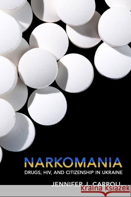 Narkomania: Drugs, Hiv, and Citizenship in Ukraine Jennifer J. Carroll 9781501736926