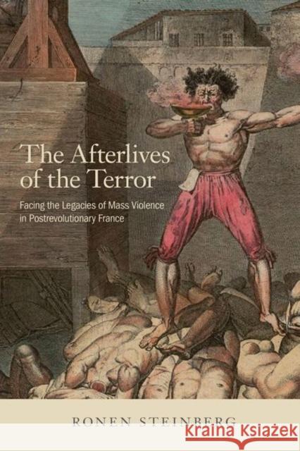 The Afterlives of the Terror: Facing the Legacies of Mass Violence in Postrevolutionary France Ronen Steinberg 9781501739248 Cornell University Press